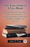 Cover: The government class bookDesigned for the Instruction of Youth in the Principles of Constitutional Government and the Rights and Duties of Citizens (Edition2023) - Double 9 Books LLP