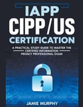Cover: IAPP CIPP/US Certification A Practical Study Guide to Master the Certified Information Privacy Professional Exam - Jamie Murphy