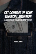 Cover: Get Control of Your Financial Situation! A Guide to Make You Become Money Master! - Daniel James