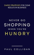 Cover: Never Go Shopping When You're Hungry: Simple Strategies for Clear Results in Business - Paul Colligan