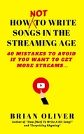 Cover: How [Not] to Write Songs in the Streaming Age - 40 Mistakes to Avoid If You Want to Get More Streams - Brian Oliver