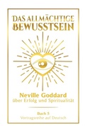 Cover: Das allm&auml;chtige Bewusstsein: Neville Goddard &uuml;ber Erfolg und Spiritualit&auml;t - Buch 5 - Vortragsreihe auf Deutsch - Tolino Media