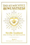 Cover: Das allm&auml;chtige Bewusstsein: Neville Goddard &uuml;ber Erfolg und Spiritualit&auml;t - Buch 5 - Vortragsreihe auf Deutsch - Tolino Media