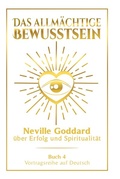 Cover: Das allm&auml;chtige Bewusstsein: Neville Goddard &uuml;ber Erfolg und Spiritualit&auml;t - Buch 4 - Vortragsreihe auf Deutsch - Tolino Media
