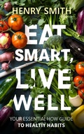 Cover: Eat Smart, Live Well Your Essential How To Guide to Healthy Habits - Henry Smith