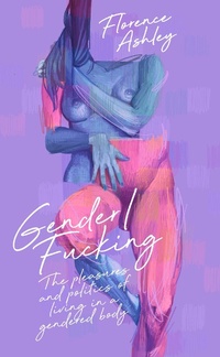Abbildung von: Gender/Fucking: The Pleasures and Politics of Living in a Gendered Body - Clash Books