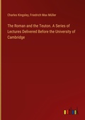 Cover: The Roman and the Teuton. A Series of Lectures Delivered Before the University of Cambridge - Outlook Verlag