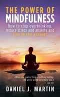 Cover: The Power of Mindfulness: How to Stop Overthinking, Reduce Stress and Anxiety, and Live in the Present - Daniel J. Martin