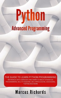 Enlarge image Cover: Python Advanced Programming: The Guide to Learn Python Programming. Reference with Exercises and Samples About Dynamical Programming, Multithreading, Multiprocessing, Debugging, Testing and More - Marcus Richards