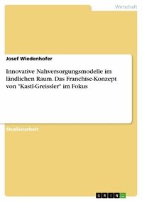 Abbildung von: Innovative Nahversorgungsmodelle im ländlichen Raum. Das Franchise-Konzept von "Kastl-Greissler" im Fokus - GRIN Verlag