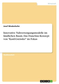 Abbildung von: Innovative Nahversorgungsmodelle im ländlichen Raum. Das Franchise-Konzept von "Kastl-Greissler" im Fokus - GRIN Verlag