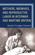 Cover: Mothers, Midwives, and Reproductive Labor in Interwar and Wartime Britain - Lexington Books
