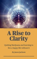 Cover: A Rise to Clarity - A Guide to Quitting Marijuana and Learning to Live a Happy Life Without It - Jason Jackson