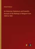 Cover: An Historical, Statistical, and Scientific Account of the Railways of Belgium From 1834 to 1842 - Outlook Verlag