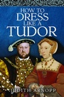 Cover: How to Dress Like a Tudor - Pen & Sword