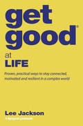 Cover: Get Good&reg; at Life - Proven, Practical Ways to Stay Connected, Motivated and Resilient in a Complex World - Lee Jackson