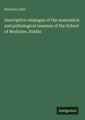 Cover: Descriptive catalogue of the anatomical and pathological museum of the School of Medicine, Dublin - Antigonos Verlag