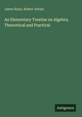 Cover: An Elementary Treatise on Algebra, Theoretical and Practical - Antigonos Verlag