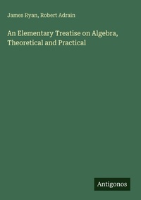 Enlarge image Cover: An Elementary Treatise on Algebra, Theoretical and Practical - Antigonos Verlag
