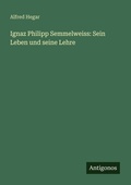 Cover: Ignaz Philipp Semmelweiss: Sein Leben und seine Lehre - Antigonos Verlag