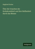 Cover: &Uuml;ber die Ursachen der Krebskrankheit und ihre Heilbarkeit durch das Messer - Antigonos Verlag
