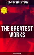 Cover: The Greatest Works of Arthur Cheney Train (Illustrated Edition) - Musaicum Books