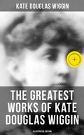 Cover: The Greatest Works of Kate Douglas Wiggin (Illustrated Edition) - Musaicum Books