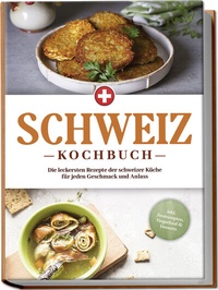 Abbildung von: Schweiz Kochbuch: Die leckersten Rezepte der schweizer Küche für jeden Geschmack und Anlass - inkl. Brotrezepten, Fingerfood & Desserts - Edition Lunerion