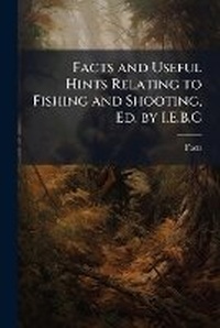 Enlarge image Cover: Facts and Useful Hints Relating to Fishing and Shooting, Ed. by I.E.B.C. - Nabu Press