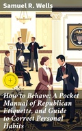 Cover: How to Behave: A Pocket Manual of Republican Etiquette, and Guide to Correct Personal Habits - Good Press