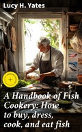Cover: A Handbook of Fish Cookery: How to buy, dress, cook, and eat fish - Good Press