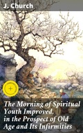 Cover: The Morning of Spiritual Youth Improved, in the Prospect of Old Age and Its Infirmities - Good Press
