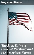 Cover: The A. E. F.: With General Pershing and the American Forces - Good Press