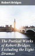 Cover: The Poetical Works of Robert Bridges, Excluding the Eight Dramas - Good Press