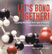 Abbildung von: Let's Bond Together! Explaining Why Atoms Bond, Types of Bonding and Electron Dot Diagrams Grade 6-8 Physical Science - Dot EDU