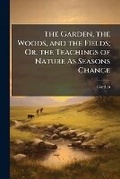 Cover: The Garden, the Woods, and the Fields; Or, the Teachings of Nature As Seasons Change - Nabu Press