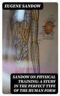 Cover: Sandow on physical training: a study in the perfect type of the human form - DigiCat