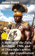 Cover: A history of the Zulu Rebellion, 1906, and of Dinuzulu's arrest, trial, and expatriation - Good Press