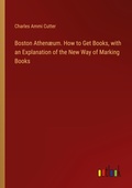 Cover: Boston Athen&aelig;um. How to Get Books, with an Explanation of the New Way of Marking Books - Outlook Verlag