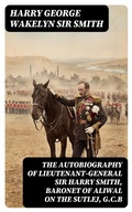 Cover: The Autobiography of Lieutenant-General Sir Harry Smith, Baronet of Aliwal on the Sutlej, G.C.B - DigiCat