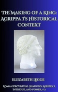 Cover: The Making of a King: Agrippa I's Historical Context (Roman Provincial Shadows: Agrippa I, Intrigue, and Power, #2) - Roma Aquila | Elizabeth Legge