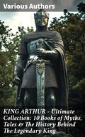 Cover: KING ARTHUR - Ultimate Collection: 10 Books of Myths, Tales & The History Behind The Legendary King - Good Press