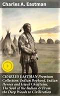 Cover: CHARLES EASTMAN Premium Collection: Indian Boyhood, Indian Heroes and Great Chieftains, The Soul of the Indian & From the Deep Woods to Civilization - Good Press