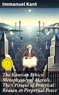 Cover: The Kantian Ethics: Metaphysics of Morals, The Critique of Practical Reason & Perpetual Peace - Good Press