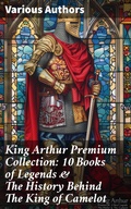 Cover: King Arthur Premium Collection: 10 Books of Legends & The History Behind The King of Camelot - Good Press