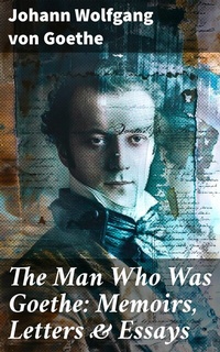 Abbildung von: The Man Who Was Goethe: Memoirs, Letters & Essays - Good Press