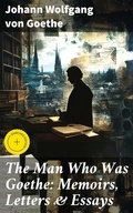 Cover: The Man Who Was Goethe: Memoirs, Letters & Essays - Good Press