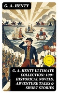 Cover: G. A. HENTY Ultimate Collection: 100+ Historical Novels, Adventure Tales & Short Stories - DigiCat