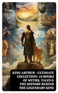 Cover: KING ARTHUR - Ultimate Collection: 10 Books of Myths, Tales & The History Behind The Legendary King - DigiCat
