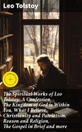 Cover: The Spiritual Works of Leo Tolstoy: A Confession, The Kingdom of God is Within You, What I Believe, Christianity and Patriotism, Reason and Religion, The Gospel in Brief and more - Good Press